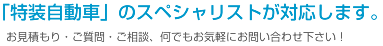 「特装自動車」のスペシャリストが対応します。
